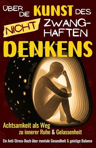 Über die Kunst des nicht zwanghaften Denkens: Achtsamkeit als Weg zu innerer Ruhe & Gelassenheit - Ein Anti-Stress-Buch über mentale Gesundheit & geistige Balance
