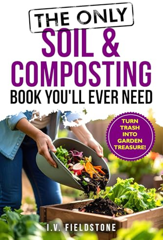 The Only Soil & Composting Book You'll Ever Need: How To Easily Create The Healthiest Soil Possible, Boost Plant Growth, and Turn Trash Into Garden Treasure (Beginner-Friendly Gardening Series)