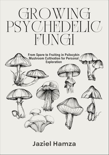 GROWING PSYCHEDELIC FUNGI: From Spore to Fruiting in Psilocybin Mushroom Cultivation for Personal Exploration