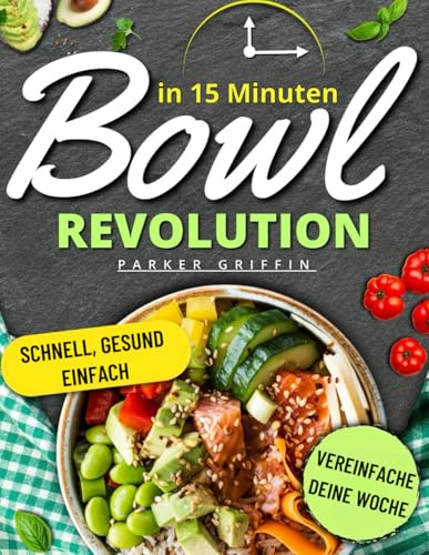 Bowl-Revolution in 15 Minuten: Schnelle, gesunde und preisbewusste Bowls für eine stressfreie Woche. Mit einfachen Rezepten, klarer Vorbereitung und ... Zeit haben und trotzdem gut essen möchten.