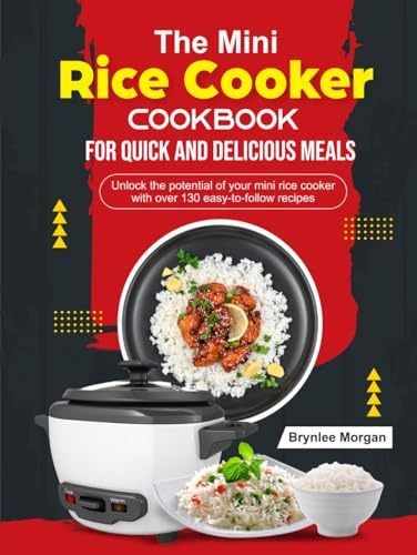 The Mini Rice Cooker Cookbook for Quick and Delicious Meals: Unlock the potential of your mini rice cooker with over 130 easy-to-follow recipes