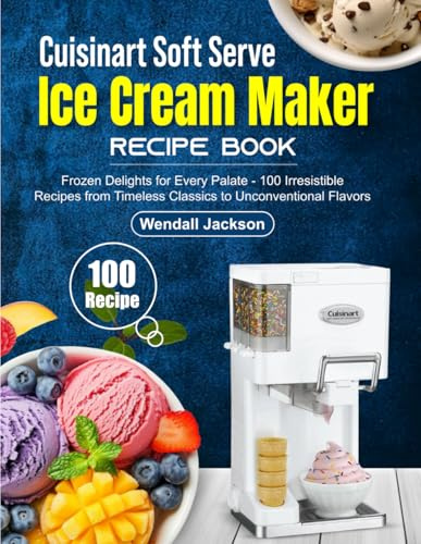 Cuisinart Soft Serve Ice Cream Maker Recipe Book: Frozen Delights for Every Palate - 100 Irresistible Recipes from Timeless Classics to Unconventional Flavors