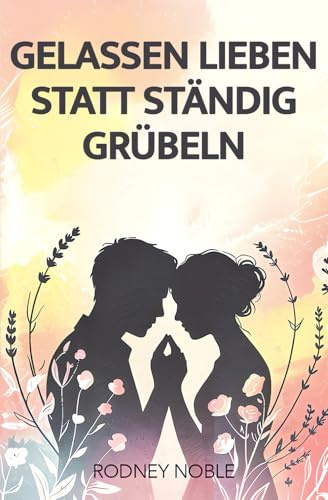 Gelassen Lieben Statt Ständig Grübeln: Der Beziehungsratgeber für Overthinker, um Grübeln zu stoppen und erfüllende Beziehungen zu erschaffen. Weniger denken mehr leben & Overthinking stoppen.