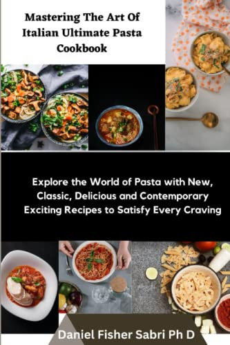 Mastering the Art of Italian Ultimate Pasta Cookbook: Explore the World of Pasta with New, Classic, Delicious and Contemporary Exciting Recipes to Satisfy Every Craving