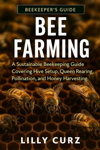 BEE FARMING: A Sustainable Beekeeping Guide Covering Hive Setup, Queen Rearing, Pollination, and Honey Harvesting.
