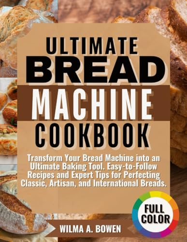 ULTIMATE BREAD MACHINE COOKBOOK: Transform Your Bread Machine into an Ultimate Baking Tool. Easy-to-Follow Recipes and Expert Tips for Perfecting Classic, Artisan, and International Breads.