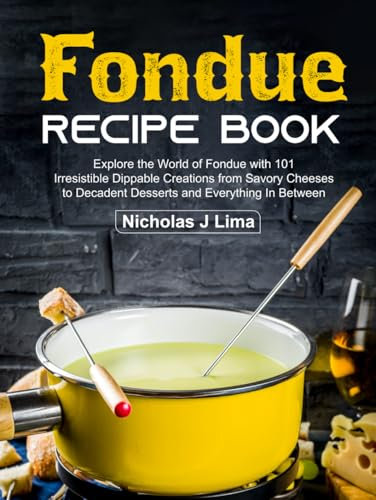 Fondue Recipe Book: Explore the World of Fondue with 101 Irresistible Dippable Creations from Savory Cheeses to Decadent Desserts and Everything In Between