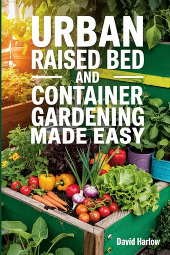 Urban Raised Bed and Container Gardening Made Easy: A 7 Day Step-By-Step Guide to Organically Starting Your Vegetable, Herb, and Cut Flower Garden to Maximize Space and Increase Productivity