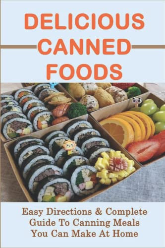 Delicious Canned Foods: Easy Directions & Complete Guide To Canning Meals You Can Make At Home