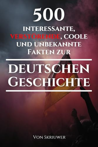 500 interessante, verstörende, coole und unbekannte Fakten zur deutschen Geschichte: Eine Zeitreise zu den vergessenen, finsteren und fesselnden Episoden (Geschichtsbücher über Deutschland)