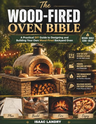 The Wood-Fired Oven Bible: A Practical DIY Guide to Designing and Building Your Own Wood-Fired Backyard Oven