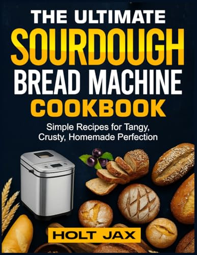 THE ULTIMATE SOURDOUGH BREAD MACHINE COOKBOOK: Simple Recipes for Tangy, Crusty, Homemade Perfection