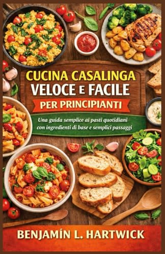 CUCINA CASALINGA VELOCE E FACILE PER PRINCIPIANTI: Una guida semplice ai pasti quotidiani con ingredienti di base e semplici passaggi