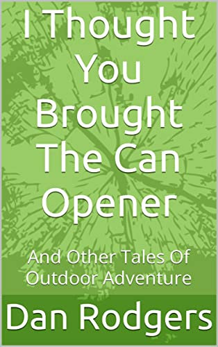 I Thought You Brought The Can Opener: And Other Tales Of Outdoor Adventure