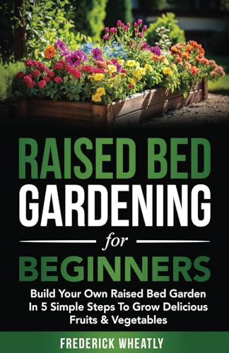 Raised Bed Gardening For Beginners: Build Your Own Raised Bed Garden in 5 Simple Steps To Grow Delicious Fruits & Vegetables