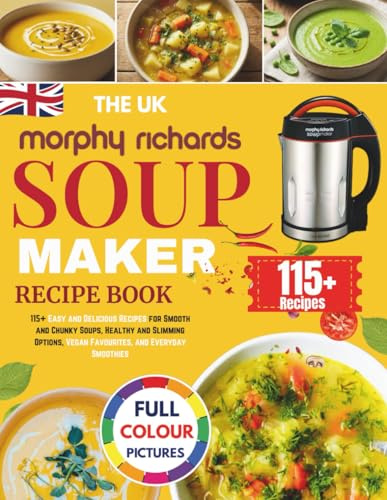 The UK Morphy Richards Soup Maker Recipe Book: 115+ Easy and Delicious Recipes for Smooth and Chunky Soups, Healthy and Slimming Options, Vegan Favourites, and Everyday Smoothies [UK Measurements]