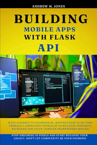 Building Mobile Apps with Flask API: Wave Goodbye to Overwhelm—Master Flask in No Time! Embrace a Simplified Approach to Building Powerful Backends ... Advanced Concepts and Innovations)