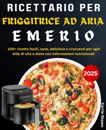 Ricettario per Friggitrice ad Aria Emerio: 100+ ricette facili, sane, deliziose e croccanti per ogni stile di vita e dieta con informazioni nutrizionali