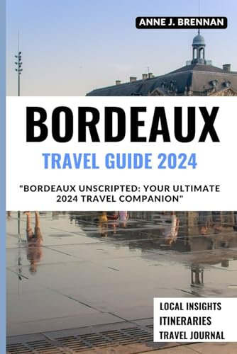 BORDEAUX TRAVEL GUIDE 2024: Bordeaux Unscripted. Your Ultimate 2024 Travel Companion