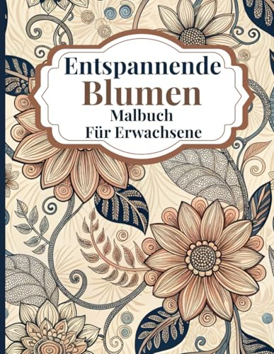 Entspannende Blumen Malbuch für Erwachsene: Wunderschöne Blumendesigns zum Stressabbau und achtsames Malen mit beruhigenden botanischen Motiven für Erwachsene, die Entspannung suchen