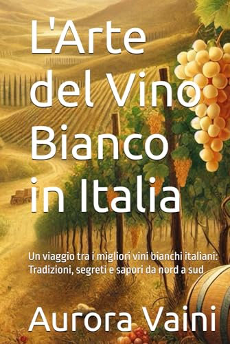 L'Arte del Vino Bianco in Italia: Un viaggio tra i migliori vini bianchi italiani: Tradizioni, segreti e sapori da nord a sud