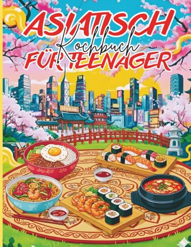 Asiatisch kochbuch für teenager: +31 Einfache Rezepte aus den bekanntesten Gerichten aus Japan, China, Korea, Thailand und Vietnam