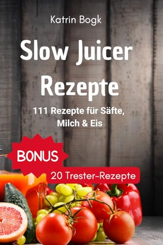 Slow Juicer Rezepte: 111 Rezepte für Säfte, Milch, Eis