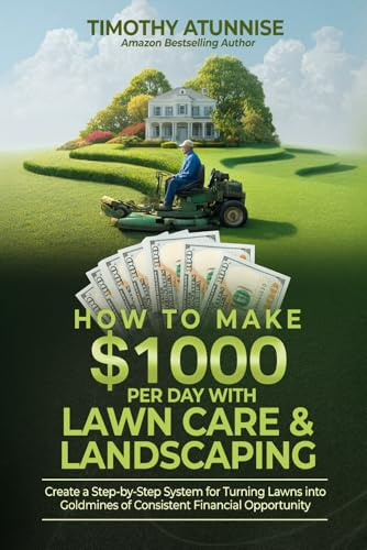 How To Make $1,000 per Day with Lawn Care & Landscaping: Create a Step-by-Step System for Turning Lawns into Goldmines of Consistent Financial Opportunity (Financial Freedom Series)