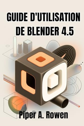 GUIDE D'UTILISATION DE BLENDER 4.5: Le manuel complet pour la modélisation, l'animation et le rendu 3D