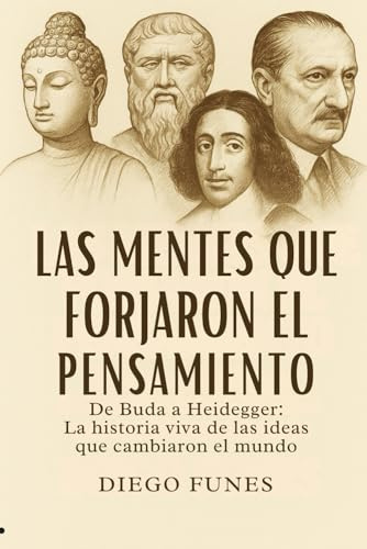 Las Mentes que Forjaron el Pensamiento: De Buda a Heidegger: Una historia viva de la filosofía a través de las ideas que cambiaron el mundo,historia ... moderna, pensamiento crítico y libertad
