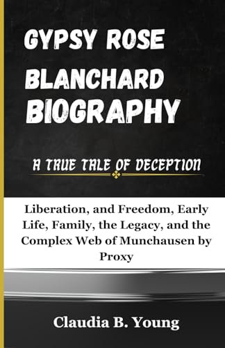 GYPSY ROSE BLANCHARD BIOGRAPHY: A True Tale of Deception: Liberation, and Freedom, Early Life, Family, the Legacy, and the Complex Web of Munchausen by Proxy
