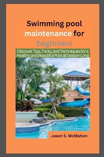 Swimming Pool Maintenance for Beginners: Discover Tips, Tricks, and Techniques for a Healthy and Beautiful Pool all Season Long