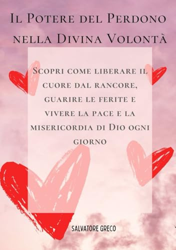 Il Potere del Perdono nella Divina Volontà: Scopri come liberare il cuore dal rancore, guarire le ferite e vivere la pace e la misericordia di Dio ogni giorno