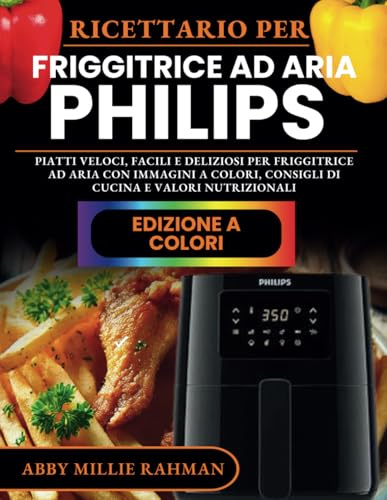 Ricettario per Friggitrice ad Aria Philips: Piatti Veloci, Facili e Deliziosi per Friggitrice ad Aria con Immagini a Colori, Consigli di Cucina e Valori Nutrizionali