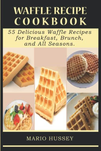 Waffle Recipe Cookbook: 55 Delicious Waffle Recipes for Breakfast, Brunch, and All Seasons.