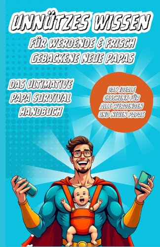 Unnützes Wissen für werdene / neue Papas: Das Ultimative Papa Survival Handbuch