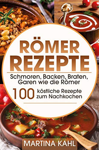 Römer Rezepte: Schmoren, Backen, Braten, Garen wie die Römer – 100 köstliche Rezepte zum Nachkochen