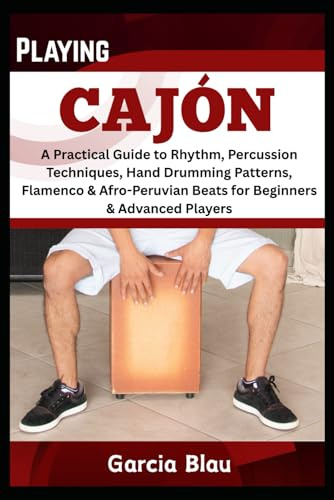 PLAYING CAJÓN: A Practical Guide to Rhythm, Percussion Techniques, Hand Drumming Patterns, Flamenco & Afro-Peruvian Beats for Beginners & Advanced Players
