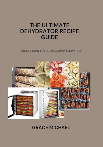 THE ULTIMATE DEHYDRATOR RECIPE GUIDE: A RECIPE GUIDE FOR DEHYDRATION PRESERVATION