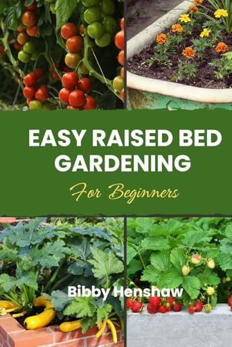 Easy Raised Bed Gardening for Beginners: Simple Guide to Growing Your Own Vegetables, Herbs, Fruits and Flowers, Choosing Bed Type, Soil Preparation for Self-Sufficiency