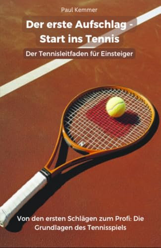 Der erste Aufschlag - Start ins Tennis , Der Tennisleitfaden für Einsteiger: Von den ersten Schlägen zum Profi: Die Grundlagen des Tennisspiels