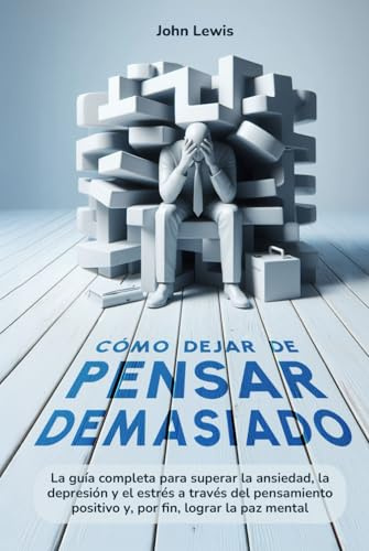 Cómo dejar de pensar demasiado: La guía completa para superar la ansiedad, depresión y el estrés a través del pensamiento positivo y por fin lograr la paz mental