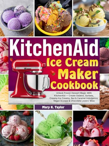 KitchenAid Ice Cream Maker Cookbook: Unlock Frozen Dessert Magic With KitchenAid—Create Gelatos, Sorbets, Creamy Ice Creams, Nut & Caramel Indulgence, Vegan Scoops & Chocolate Lovers’ Bliss