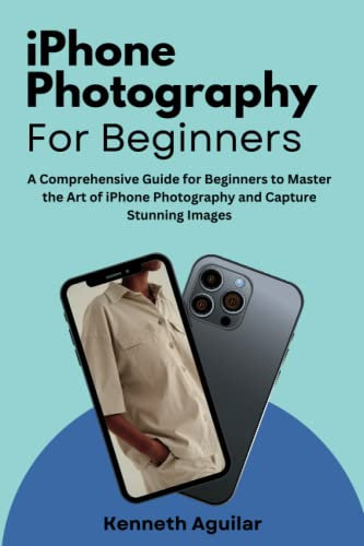iPhone Photography For Beginners: A Comprehensive Guide To Master The Art of iphone Photography And Capture Stunning Images