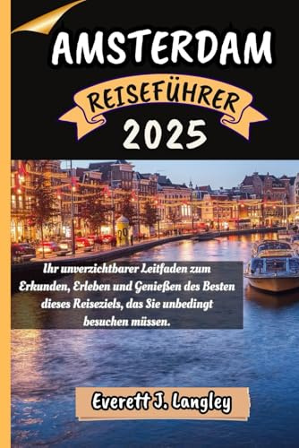 AMSTERDAM REISEFÜHRER 2025: Ihr unverzichtbarer Leitfaden zum Erkunden, Erleben und Genießen des Besten dieses Reiseziels, das Sie unbedingt besuchen müssen. (Epische Reiseziele Reihe)