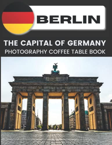 Berlin The Capital Of Germany Photography Coffee Table Book: Cool Pictures That Create An Idea For You About An Amazing City In Europe ,Buildings ... Water Bodies and More ,For All Travels Lovers
