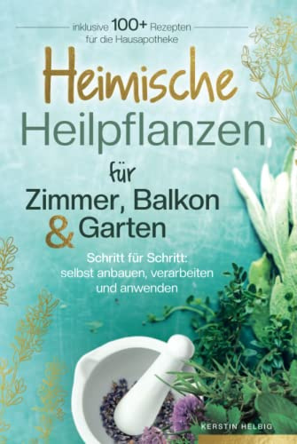 Heimische Heilpflanzen für Zimmer, Balkon und Garten. Schritt für Schritt: selbst anbauen, verarbeiten und anwenden. Inklusive mehr als 100 Rezepten für die Hausapotheke.