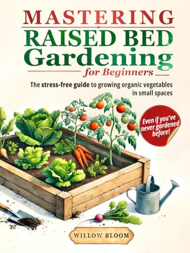 Mastering Raised Bed Gardening For Beginners: The Stress-Free Guide to Growing Organic Vegetables in Small Spaces, Even if You’ve Never Gardened Before