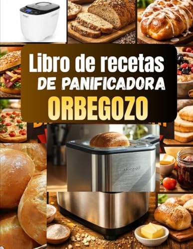 Libro de recetas de panificadora Orbegozo: Más de 100 Recetas Infalibles para Pan Casero, Panes Integrales, Panes Dulces, Especialidades Artesanales, ... Paso a Paso para Todos los Niveles