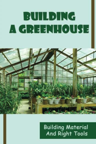 Building A Greenhouse: Building Material And Right Tools